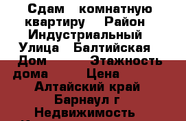 Сдам 1-комнатную квартиру  › Район ­ Индустриальный › Улица ­ Балтийская › Дом ­ 104 › Этажность дома ­ 12 › Цена ­ 9 000 - Алтайский край, Барнаул г. Недвижимость » Квартиры аренда   . Алтайский край